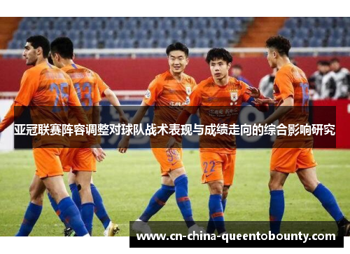 亚冠联赛阵容调整对球队战术表现与成绩走向的综合影响研究