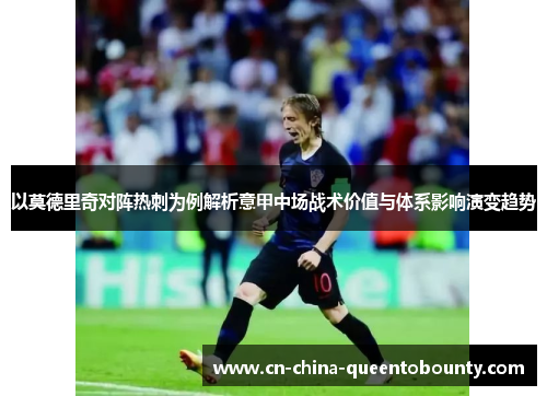 以莫德里奇对阵热刺为例解析意甲中场战术价值与体系影响演变趋势