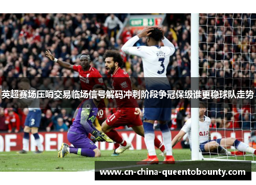 英超赛场压哨交易临场信号解码冲刺阶段争冠保级谁更稳球队走势