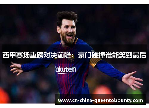 西甲赛场重磅对决前瞻：豪门碰撞谁能笑到最后