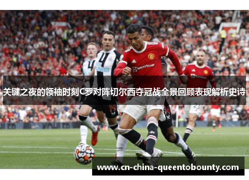 关键之夜的领袖时刻C罗对阵切尔西夺冠战全景回顾表现解析史诗