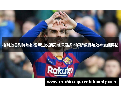 格列兹曼对阵热刺德甲进攻端贡献深度战术解析数据与效率表现评估