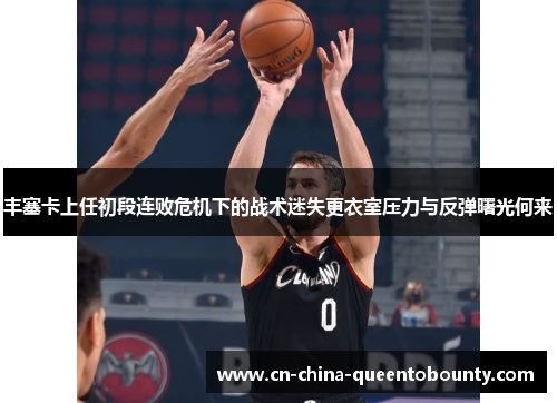 丰塞卡上任初段连败危机下的战术迷失更衣室压力与反弹曙光何来