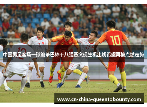 中国男足客场一球绝杀巴林十八强赛突现生机出线希望再被点燃走势