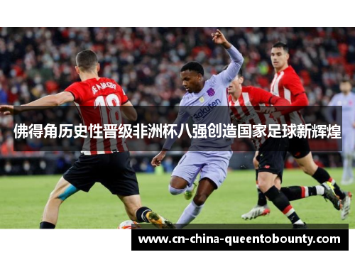 佛得角历史性晋级非洲杯八强创造国家足球新辉煌