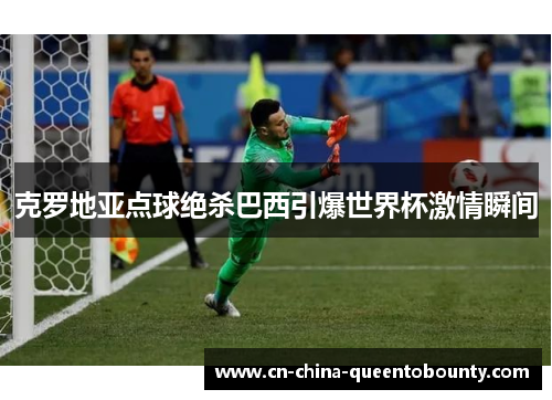 克罗地亚点球绝杀巴西引爆世界杯激情瞬间
