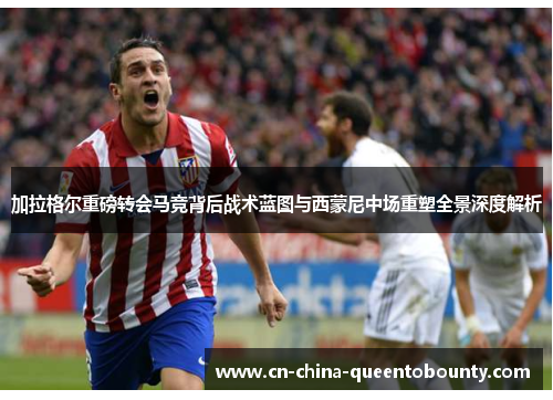 加拉格尔重磅转会马竞背后战术蓝图与西蒙尼中场重塑全景深度解析