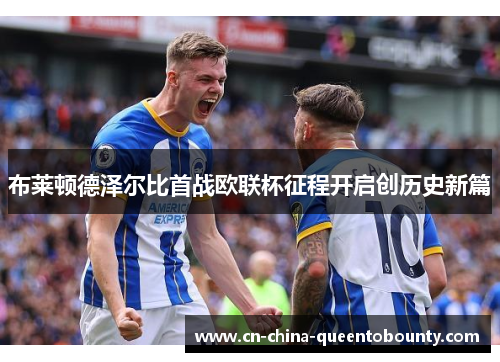布莱顿德泽尔比首战欧联杯征程开启创历史新篇 布莱顿德泽尔比首战欧联杯征程开启创历史新篇