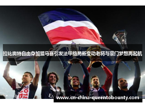 拉比奥特自由身加盟马赛引发法甲格局新变动老将与豪门梦想再起航