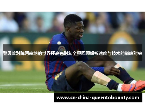 登贝莱对阵阿森纳的世界杯高光时刻全景回顾解析速度与技术的巅峰对决