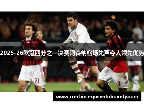 2025-26欧冠四分之一决赛阿森纳客场先声夺人领先优势 2025-26欧冠四分之一决赛阿森纳客场先声夺人领先优势