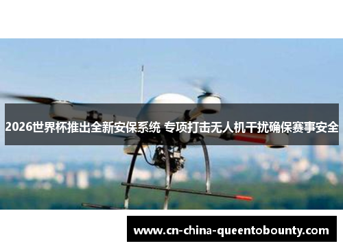 2026世界杯推出全新安保系统 专项打击无人机干扰确保赛事安全