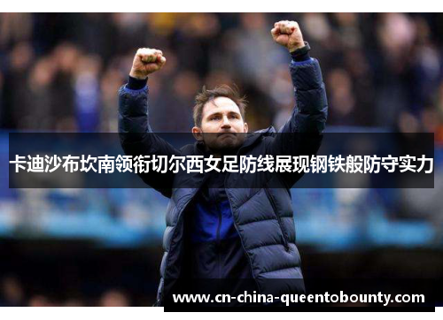 卡迪沙布坎南领衔切尔西女足防线展现钢铁般防守实力 卡迪沙布坎南领衔切尔西女足防线展现钢铁般防守实力