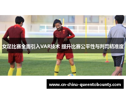 女足比赛全面引入VAR技术 提升比赛公平性与判罚精准度 女足比赛全面引入VAR技术 提升比赛公平性与判罚精准度