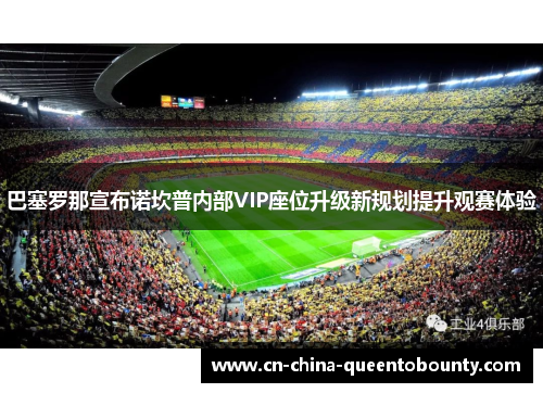 巴塞罗那宣布诺坎普内部VIP座位升级新规划提升观赛体验