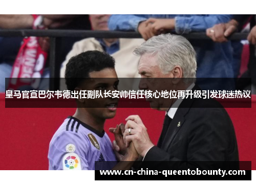 皇马官宣巴尔韦德出任副队长安帅信任核心地位再升级引发球迷热议