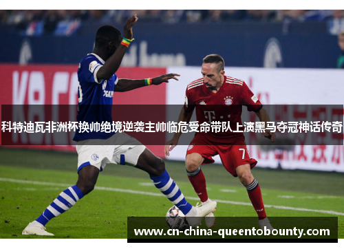 科特迪瓦非洲杯换帅绝境逆袭主帅临危受命带队上演黑马夺冠神话传奇