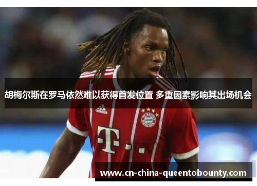 胡梅尔斯在罗马依然难以获得首发位置 多重因素影响其出场机会