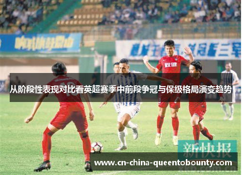 从阶段性表现对比看英超赛季中前段争冠与保级格局演变趋势