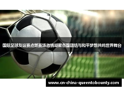 国际足球友谊赛点燃赛场激情凝聚各国团结与和平梦想共鸣世界舞台