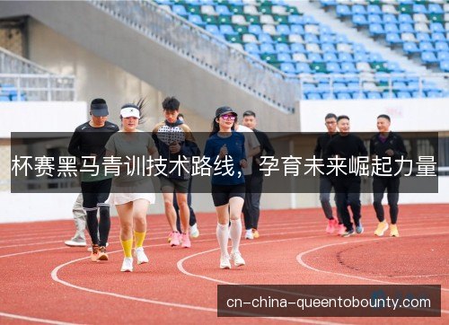 杯赛黑马青训技术路线，孕育未来崛起力量